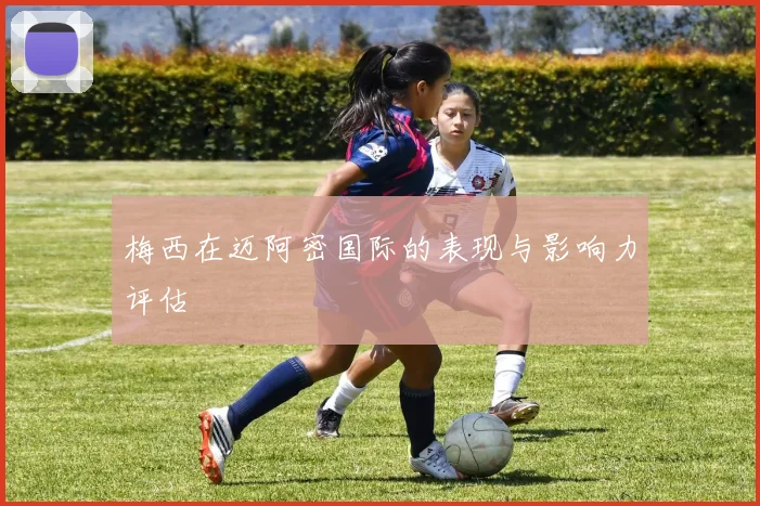 梅西在迈阿密国际的表现与影响力评估