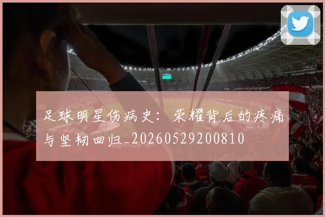 足球明星伤病史:荣耀背后的疼痛与坚韧回归_20260529200810