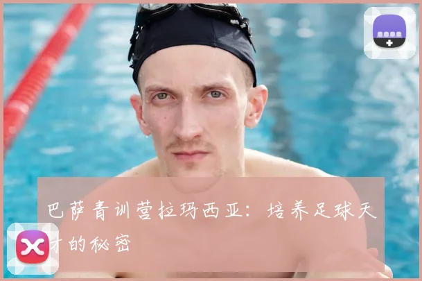 巴萨青训营拉玛西亚：培养足球天才的秘密