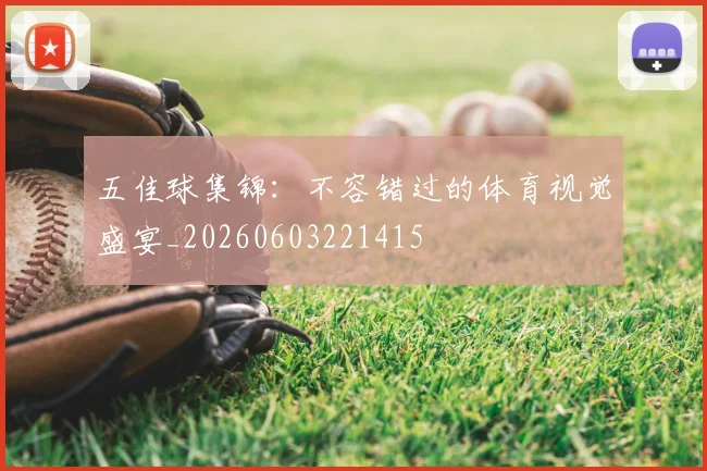 五佳球集锦：不容错过的体育视觉盛宴_20260603221415