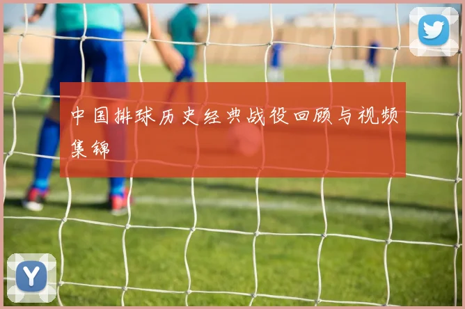 中国排球历史经典战役回顾与视频集锦