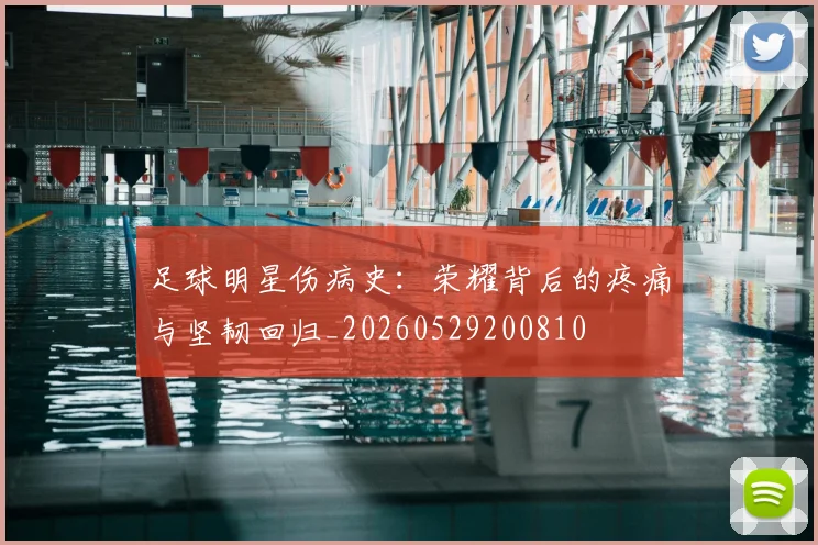 足球明星伤病史：荣耀背后的疼痛与坚韧回归_20260529200810
