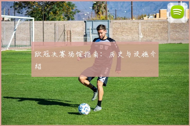 欧冠决赛场馆指南：历史与设施介绍