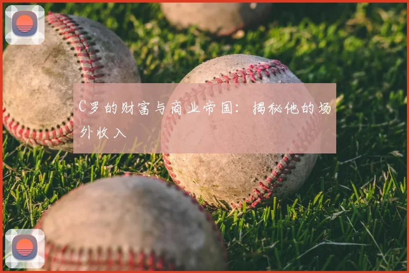 C罗的财富与商业帝国：揭秘他的场外收入
