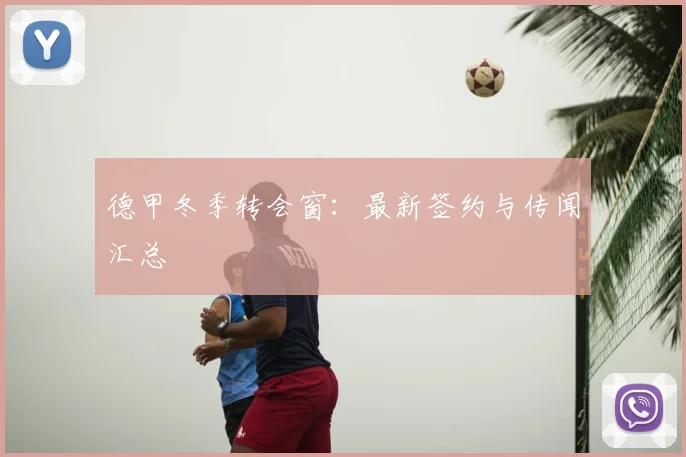 德甲冬季转会窗：最新签约与传闻汇总