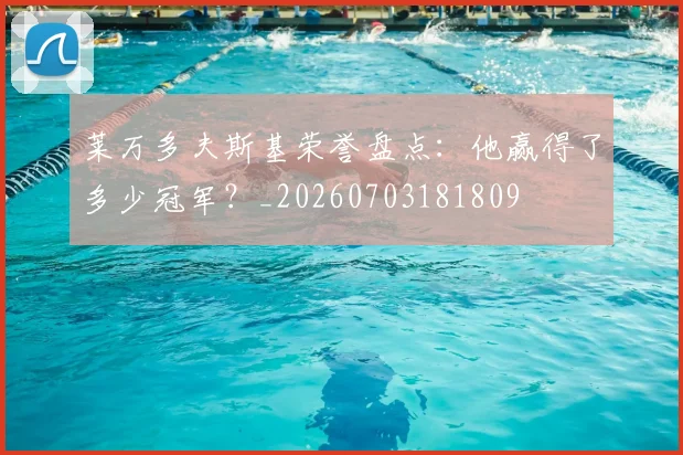 莱万多夫斯基荣誉盘点：他赢得了多少冠军？_20260703181809