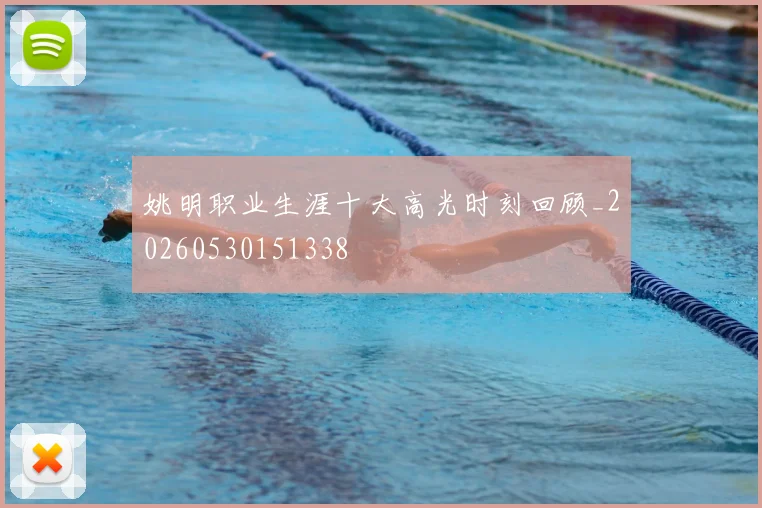 姚明职业生涯十大高光时刻回顾_20260530151338