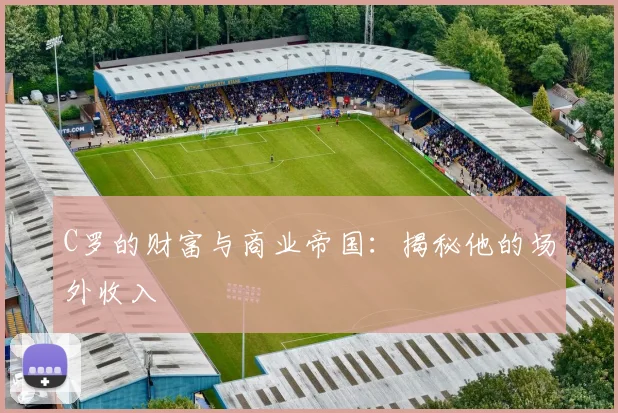 C罗的财富与商业帝国：揭秘他的场外收入