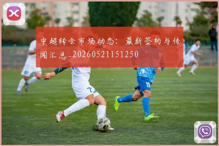 中超转会市场动态:最新签约与传闻汇总_20260521151250
