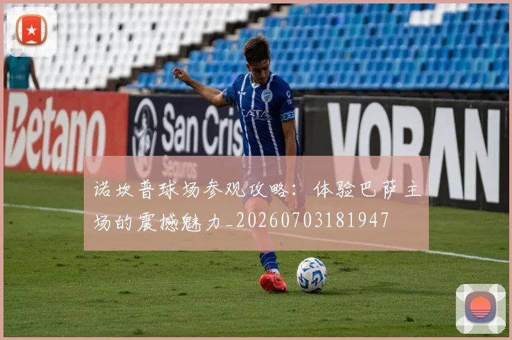 诺坎普球场参观攻略:体验巴萨主场的震撼魅力_20260703181947