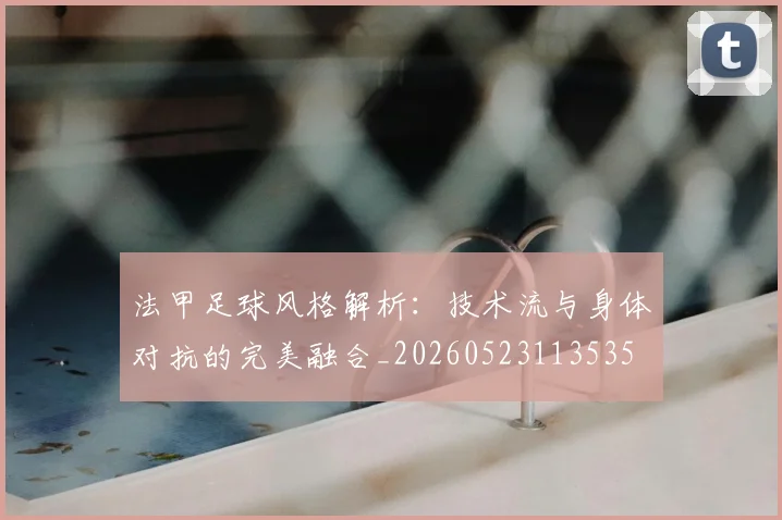 法甲足球风格解析：技术流与身体对抗的完美融合_20260523113535