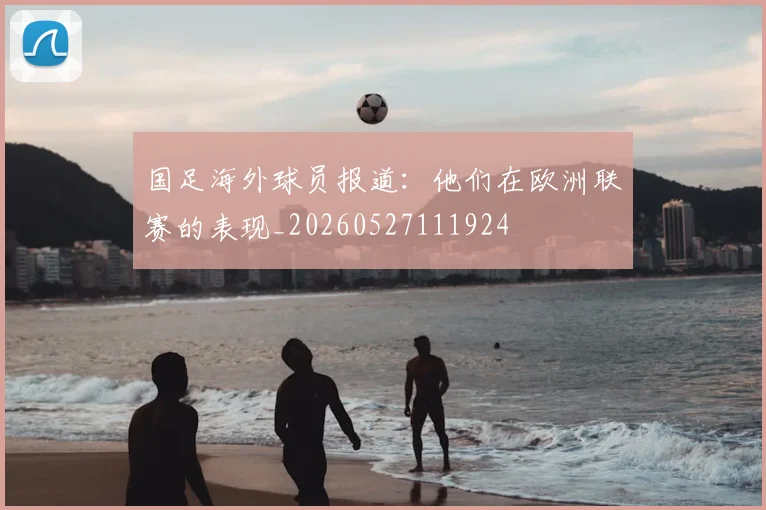国足海外球员报道：他们在欧洲联赛的表现_20260527111924