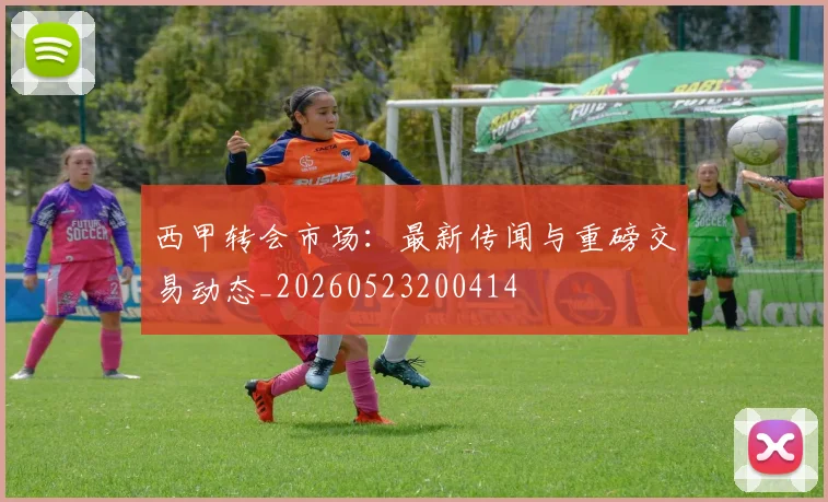 西甲转会市场：最新传闻与重磅交易动态_20260523200414