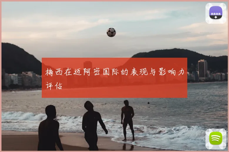 梅西在迈阿密国际的表现与影响力评估