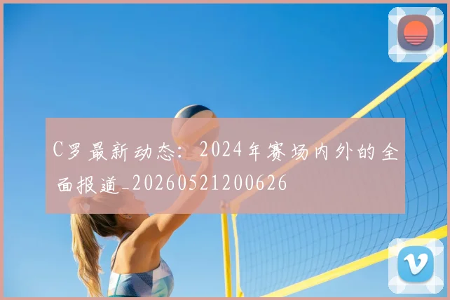 C罗最新动态:2024年赛场内外的全面报道_20260521200626