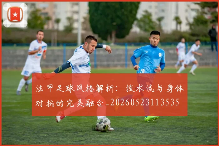 法甲足球风格解析:技术流与身体对抗的完美融合_20260523113535