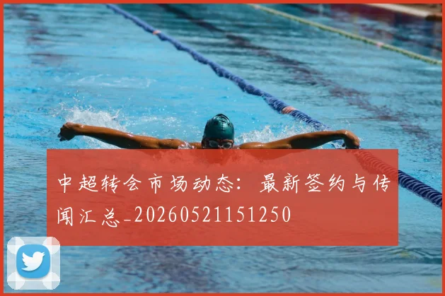 中超转会市场动态：最新签约与传闻汇总_20260521151250
