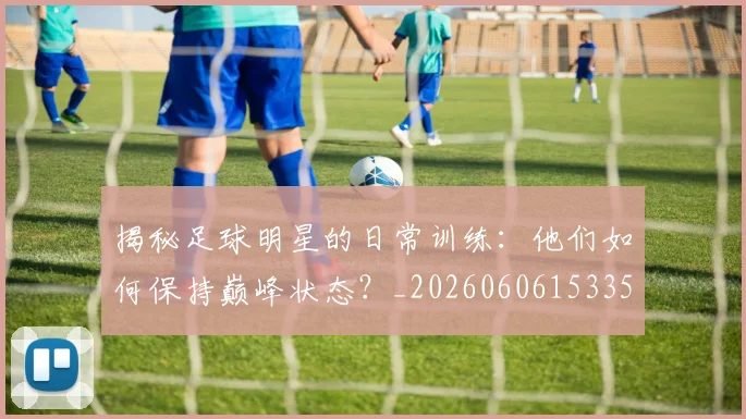 揭秘足球明星的日常训练:他们如何保持巅峰状态?_20260606153359