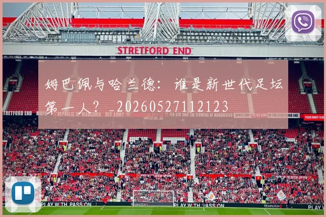 姆巴佩与哈兰德:谁是新世代足坛第一人?_20260527112123