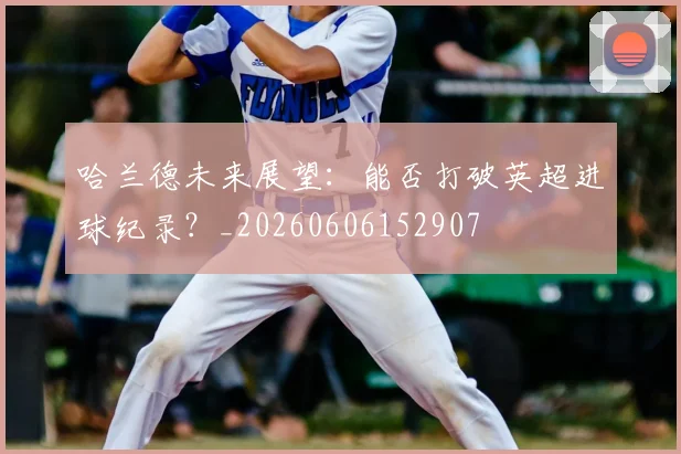 哈兰德未来展望:能否打破英超进球纪录?_20260606152907