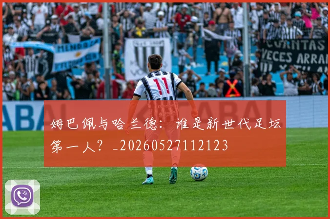 姆巴佩与哈兰德:谁是新世代足坛第一人?_20260527112123