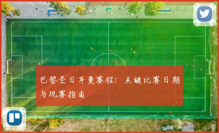 巴黎圣日耳曼赛程:关键比赛日期与观赛指南