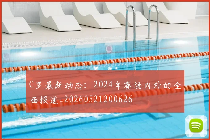C罗最新动态:2024年赛场内外的全面报道_20260521200626
