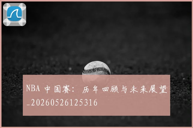 NBA 中国赛:历年回顾与未来展望_20260526125316