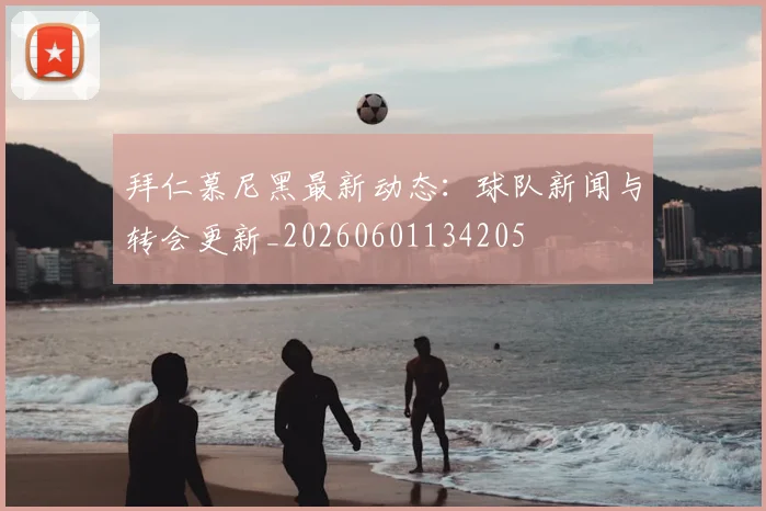 拜仁慕尼黑最新动态：球队新闻与转会更新_20260601134205