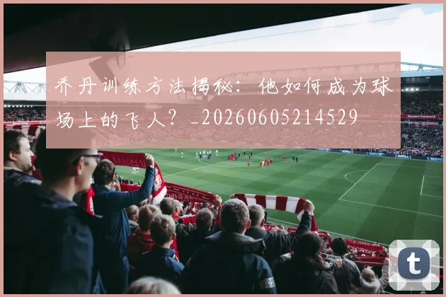 乔丹训练方法揭秘:他如何成为球场上的飞人?_20260605214529