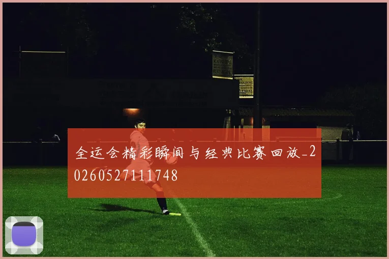 全运会精彩瞬间与经典比赛回放_20260527111748