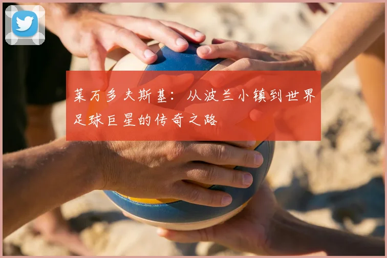 莱万多夫斯基：从波兰小镇到世界足球巨星的传奇之路