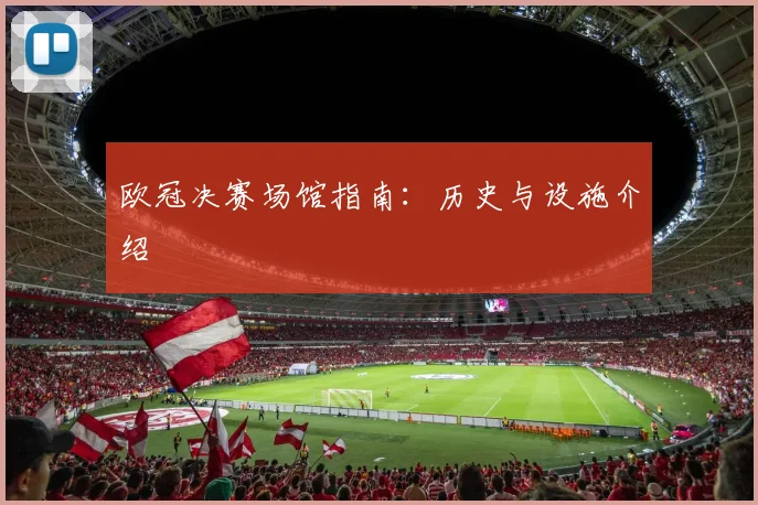 欧冠决赛场馆指南：历史与设施介绍