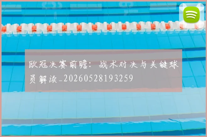 欧冠决赛前瞻：战术对决与关键球员解读_20260528193259