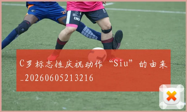 C罗标志性庆祝动作“Siu”的由来_20260605213216