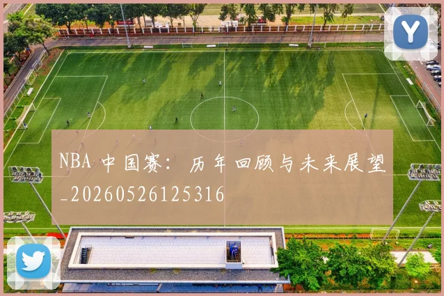 NBA 中国赛:历年回顾与未来展望_20260526125316