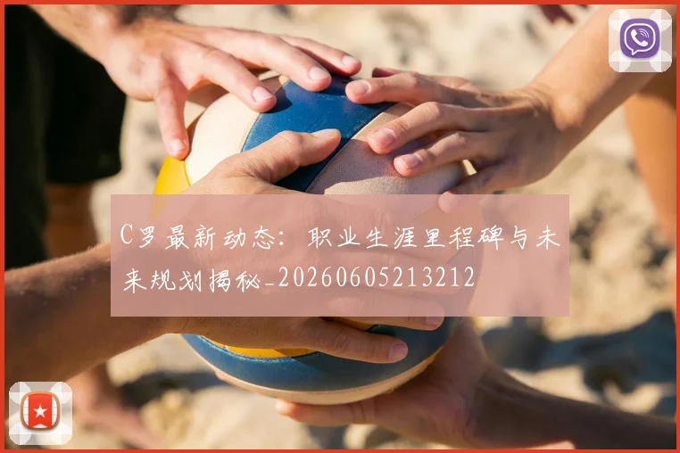 C罗最新动态：职业生涯里程碑与未来规划揭秘_20260605213212