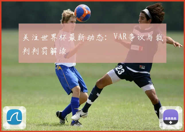 关注世界杯最新动态：VAR争议与裁判判罚解读